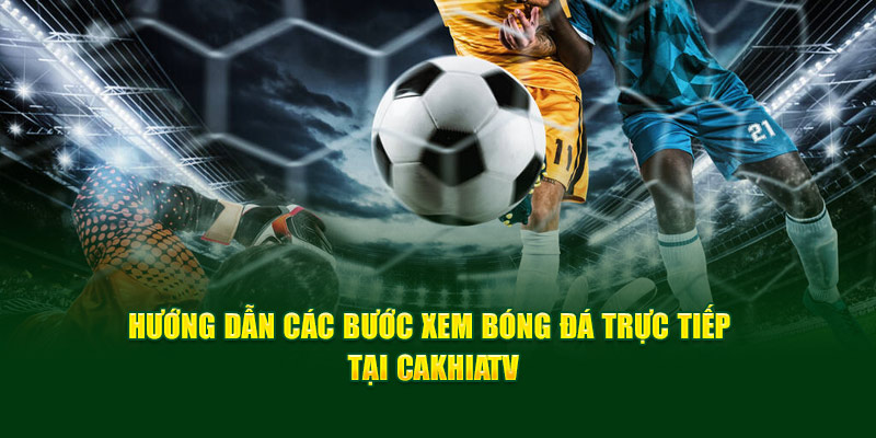 CakhiaTV - Trực tiếp World Cup 2026 hàng đầu chất lượng 4K 18 CakhiaTV hướng dẫn 2 bước đơn giản để xem trực tiếp bóng đá