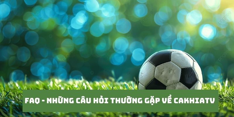 CakhiaTV - Trực tiếp World Cup 2026 hàng đầu chất lượng 4K 20 Những câu hỏi của khán giả khi truy cập tại Cakhia TV