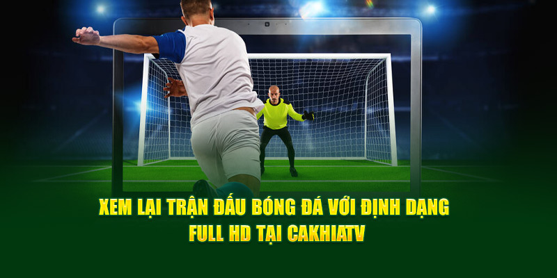 CakhiaTV - Trực tiếp World Cup 2026 hàng đầu chất lượng 4K 13 Xem lại trận đấu bóng đá với định dạng Full HD tại Cakhia TV